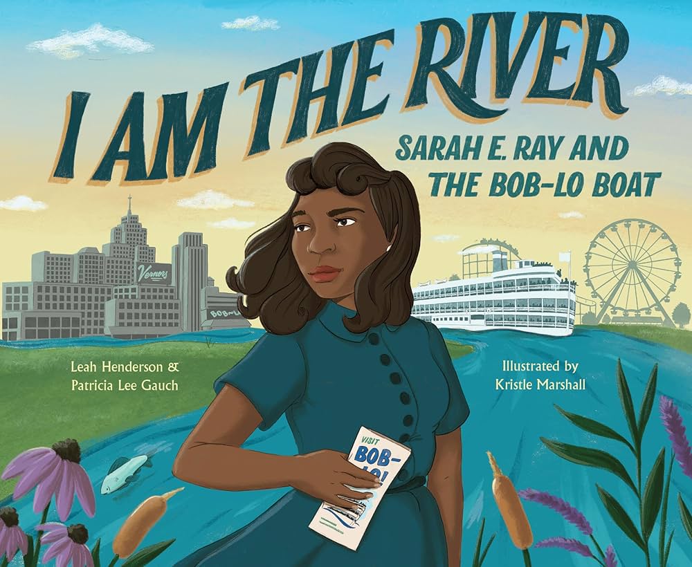 I Am The River - Sarah E. Ray and the Bob-Lo Boat by Leah Henderson & Patricia Lee Gauch, Illustrated by Kristle Marshall
