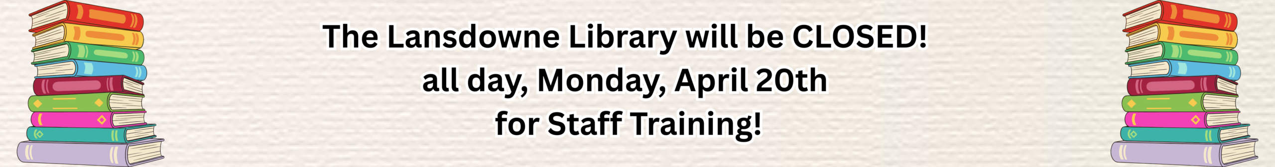 The Lansdowne Library will be CLOSED! all day, Monday, April 20th for Staff Training!