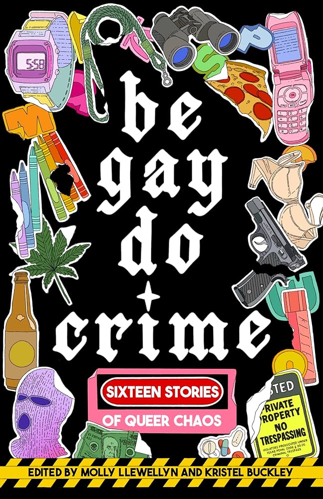 Be Gay, Do Crime Be Gay, Do Crime: sixteen Stories of Queer Chaos, Edited by Molly Llewellyn and Kristel Buckley